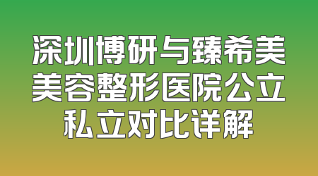 深圳博研与臻希美美容整形医院公立私立对比详解