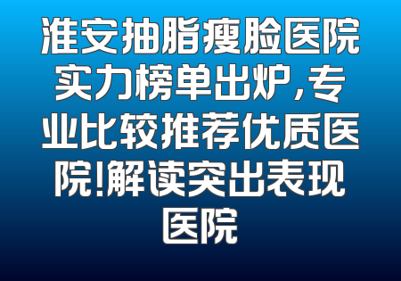 淮安抽脂瘦脸医院实力榜单出炉，专业比较推荐优质医院！解读突出表现医院