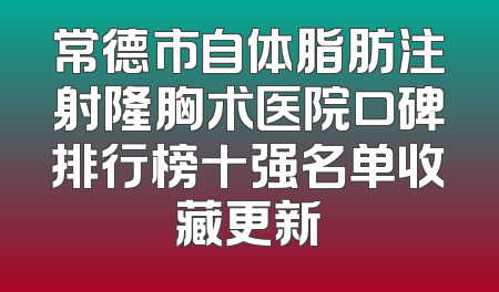 常德市自体脂肪注射隆胸术医院口碑排行榜十强名单收藏更新