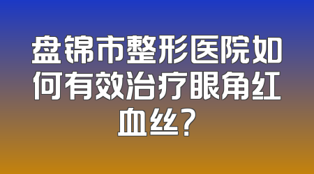 盘锦市整形医院如何有效治疗眼角红血丝？