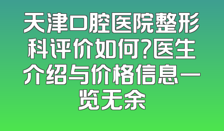 天津口腔医院整形科评价如何？医生介绍与价格信息一览无余