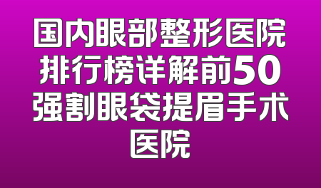 国内眼部整形医院排行榜详解前50强割眼袋提眉手术医院