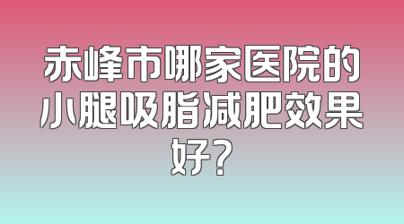 赤峰市哪家医院的小腿吸脂减肥效果好？