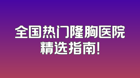 全国热门隆胸医院精选指南！