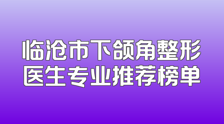 临沧市下颌角整形医生专业推荐榜单