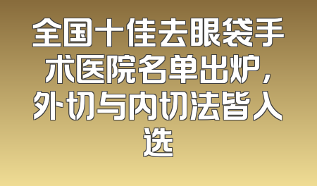 全国十佳去眼袋手术医院名单出炉，外切与内切法皆入选