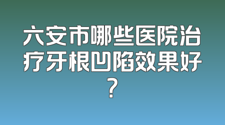 六安市哪些医院治疗牙根凹陷效果好？