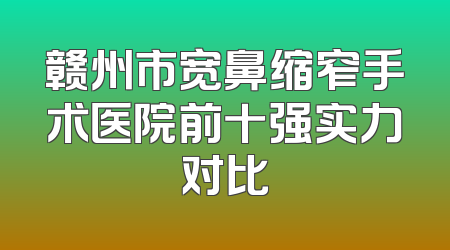 赣州市宽鼻缩窄手术医院前十强实力对比
