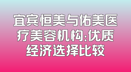 宜宾恒美与佑美医疗美容机构：优质经济选择比较