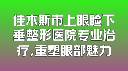 佳木斯市上眼睑下垂整形医院专业治疗，重塑眼部魅力