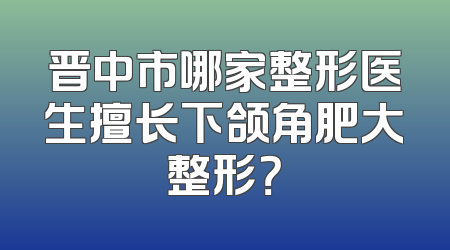 晋中市哪家整形医生擅长下颌角肥大整形？