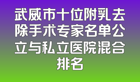武威市十位附乳去除手术专家名单公立与私立医院混合排名
