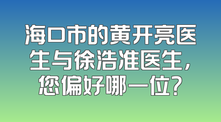 海口市的黄开亮医生与徐浩准医生，您偏好哪一位？