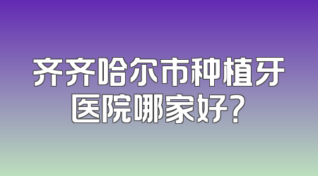 齐齐哈尔市种植牙医院哪家好？