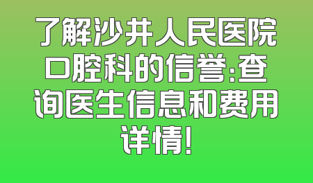 了解沙井人民医院口腔科的信誉：查询医生信息和费用详情！
