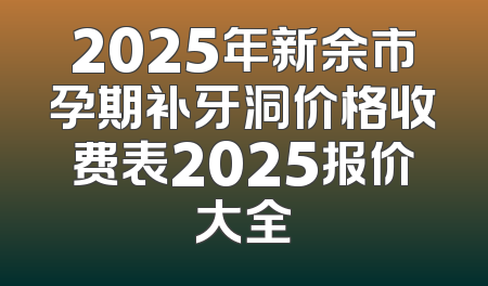 2025年新余市孕期补牙洞价格收费表2025报价大全