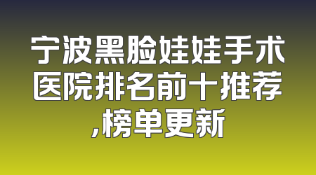 宁波黑脸娃娃手术医院排名前十推荐，榜单更新