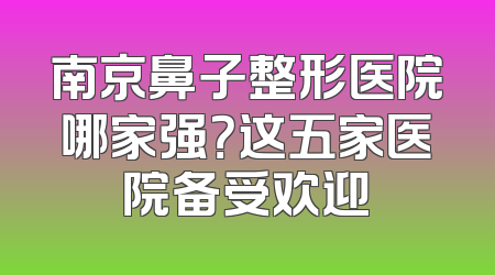 南京鼻子整形医院哪家强？这五家医院备受欢迎
