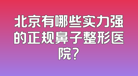 北京有哪些实力强的正规鼻子整形医院？