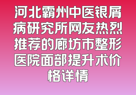 河北霸州中医银屑病研究所网友热烈推荐的廊坊市整形医院面部提升术价格详情