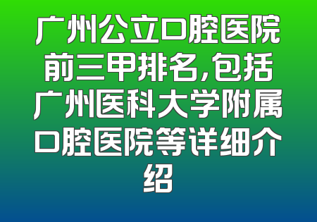 广州公立口腔医院前三甲排名，包括广州医科大学附属口腔医院等详细介绍