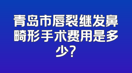 青岛市唇裂继发鼻畸形手术费用是多少？