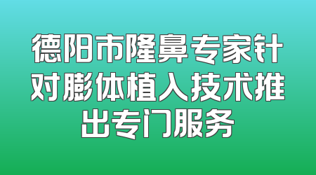 德阳市隆鼻专家针对膨体植入技术推出专门服务