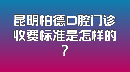 昆明柏德口腔门诊收费标准是怎样的？