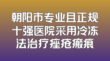 朝阳市专业且正规十强医院采用冷冻法治疗痤疮瘢痕