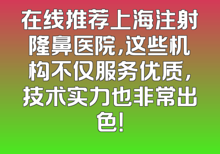 在线推荐上海注射隆鼻医院，这些机构不仅服务优质，技术实力也非常出色！
