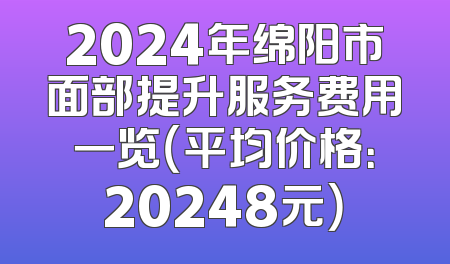 2024年绵阳市面部提升服务费用一览（平均价格：20248元）