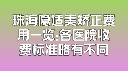 珠海隐适美矫正费用一览：各医院收费标准略有不同