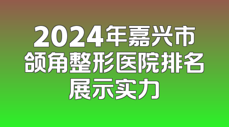 2024年嘉兴市颌角整形医院排名展示实力