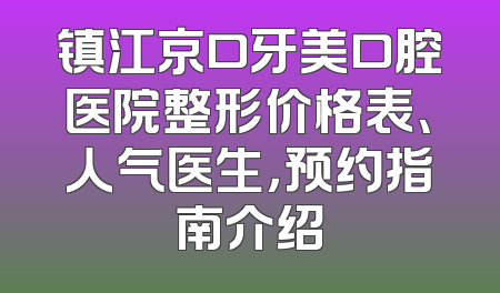 镇江京口牙美口腔医院整形价格表、人气医生，预约指南介绍