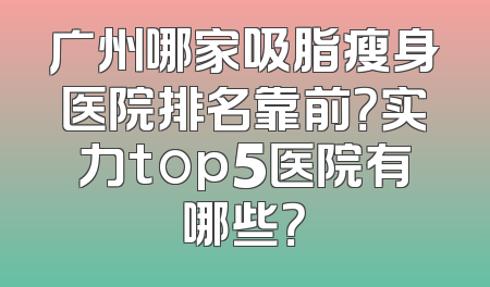 广州哪家吸脂瘦身医院排名靠前？实力top5医院有哪些？