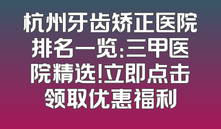 杭州牙齿矫正医院排名一览：三甲医院精选！立即点击领取优惠福利