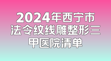 2024年西宁市法令纹线雕整形三甲医院清单