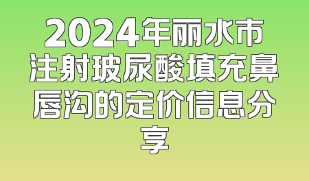 2024年丽水市注射玻尿酸填充鼻唇沟的定价信息分享