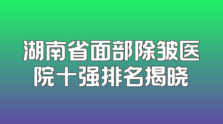 湖南省面部除皱医院十强排名揭晓