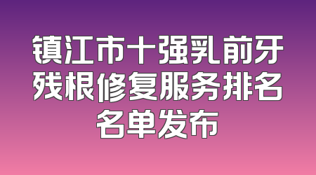 镇江市十强乳前牙残根修复服务排名名单发布