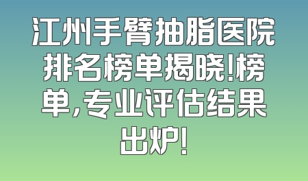 江州手臂抽脂医院排名榜单揭晓！榜单，专业评估结果出炉！