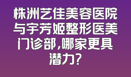 株洲艺佳美容医院与宇芳姬整形医美门诊部，哪家更具潜力？