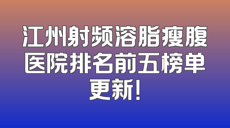 江州射频溶脂瘦腹医院排名前五榜单更新！