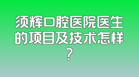须辉口腔医院医生的项目及技术怎样？