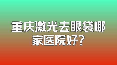 重庆激光去眼袋哪家医院好？