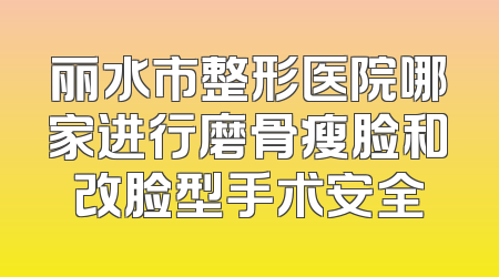 丽水市整形医院哪家进行磨骨瘦脸和改脸型手术安全
