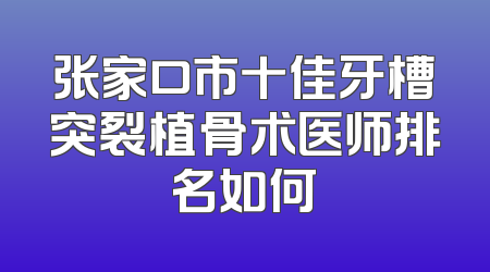 张家口市十佳牙槽突裂植骨术医师排名如何