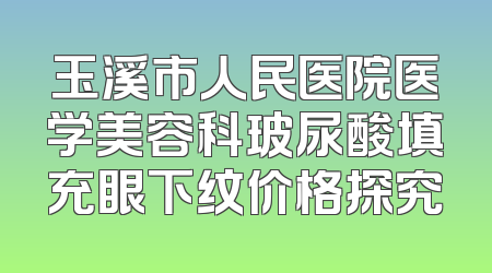玉溪市人民医院医学美容科玻尿酸填充眼下纹价格探究