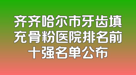 齐齐哈尔市牙齿填充骨粉医院排名前十强名单公布