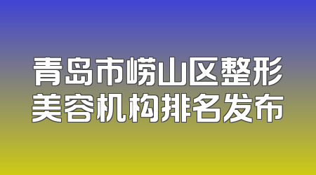 青岛市崂山区整形美容机构排名发布